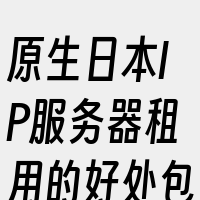 原生日本IP服务器租用的好处包括