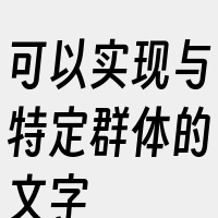 可以实现与特定群体的文字