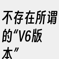 不存在所谓的“V6版本”