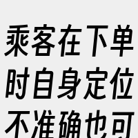 乘客在下单时自身定位不准确也可能导致司机