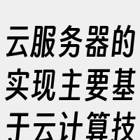 云服务器的实现主要基于云计算技术和虚拟化