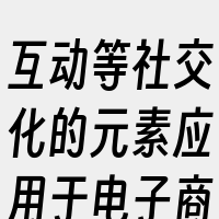 互动等社交化的元素应用于电子商务交易过程