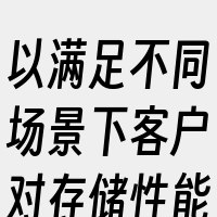以满足不同场景下客户对存储性能和成本的不