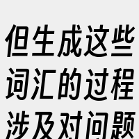 但生成这些词汇的过程涉及对问题的背景
