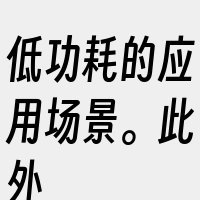 低功耗的应用场景。此外