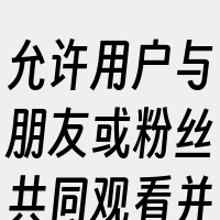 允许用户与朋友或粉丝共同观看并讨论视频。