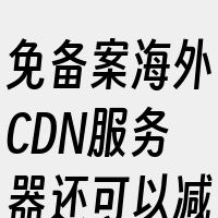 免备案海外CDN服务器还可以减轻源服务器