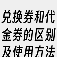 兑换券和代金券的区别及使用方法