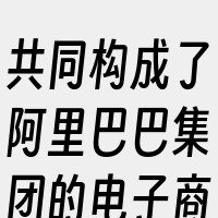 共同构成了阿里巴巴集团的电子商务生态系统