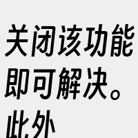 关闭该功能即可解决。此外