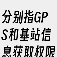 分别指GPS和基站信息获取权限。它并非所