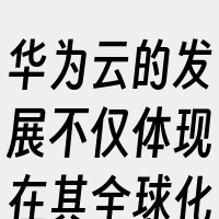 华为云的发展不仅体现在其全球化的市场扩展