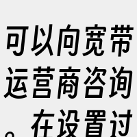 可以向宽带运营商咨询。在设置过程中