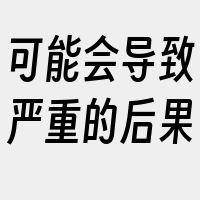 可能会导致严重的后果
