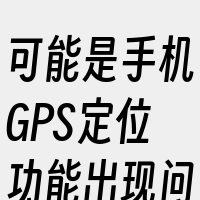 可能是手机GPS定位功能出现问题。其次
