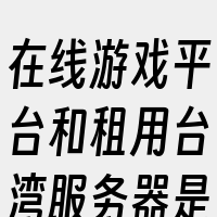 在线游戏平台和租用台湾服务器是三个相关词