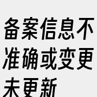 备案信息不准确或变更未更新