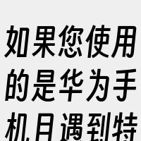 如果您使用的是华为手机且遇到特定的问题