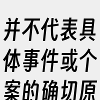 并不代表具体事件或个案的确切原因。在实际