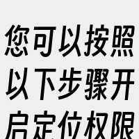 您可以按照以下步骤开启定位权限