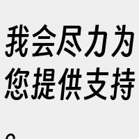 我会尽力为您提供支持。