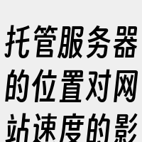 托管服务器的位置对网站速度的影响主要体现