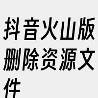 抖音火山版删除资源文件