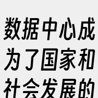 数据中心成为了国家和社会发展的支撑底座