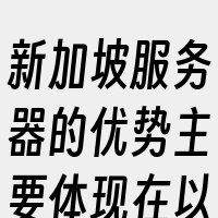 新加坡服务器的优势主要体现在以下三个方面