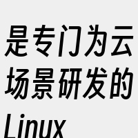 是专门为云场景研发的Linux操作系统。