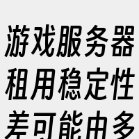 游戏服务器租用稳定性差可能由多种因素导致