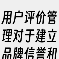 用户评价管理对于建立品牌信誉和吸引新客户