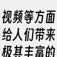 视频等方面给人们带来极其丰富的生活和美好