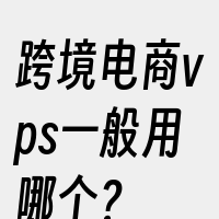跨境电商vps一般用哪个？