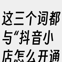 这三个词都与“抖音小店怎么开通”相关