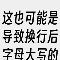 这也可能是导致换行后字母大写的原因。因此