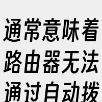 通常意味着路由器无法通过自动拨号的方式顺