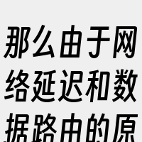 那么由于网络延迟和数据路由的原因