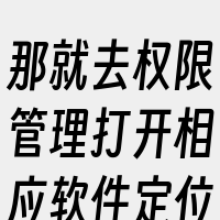 那就去权限管理打开相应软件定位权限就可以