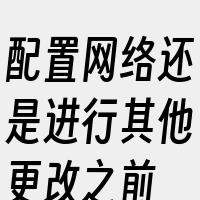 配置网络还是进行其他更改之前