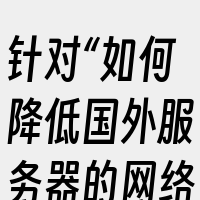 针对“如何降低国外服务器的网络延迟pin