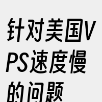 针对美国VPS速度慢的问题