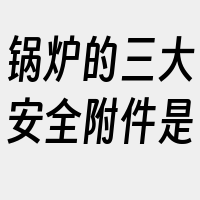 锅炉的三大安全附件是
