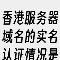 香港服务器域名的实名认证情况是这样的