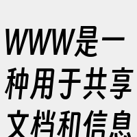 WWW是一种用于共享文档和信息的系统。W